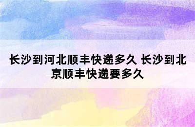 长沙到河北顺丰快递多久 长沙到北京顺丰快递要多久